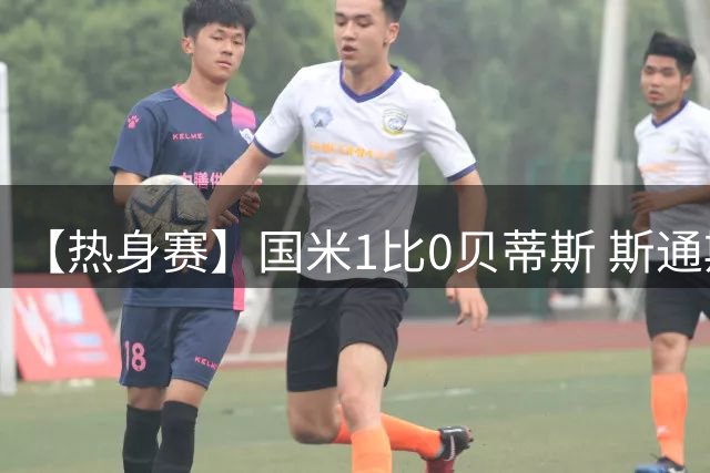【热身赛】国米1比0贝蒂斯 斯通斯建功开启全新篇章