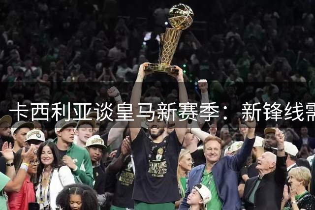 卡西利亚谈皇马新赛季：新锋线需时间成长 穆帅将激活球队