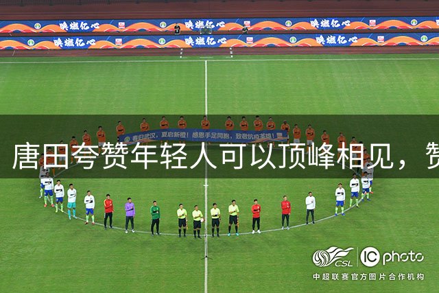 唐田夸赞年轻人可以顶峰相见，赞扬李小恒，解释闪电进球有布置