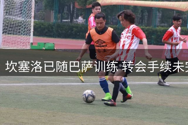 坎塞洛已随巴萨训练 转会手续未完成暂缺席甘伯杯