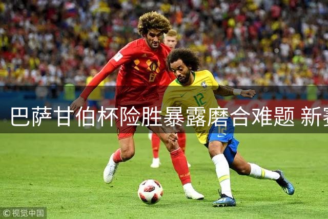巴萨甘伯杯险胜暴露磨合难题 新赛季隐忧浮现
