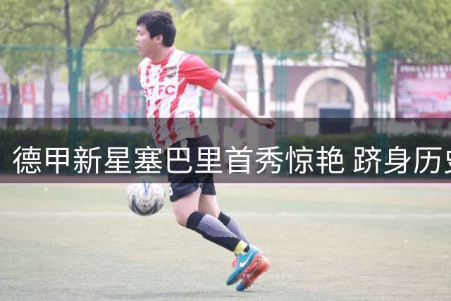 德甲新星塞巴里首秀惊艳 跻身历史助攻双响精英榜