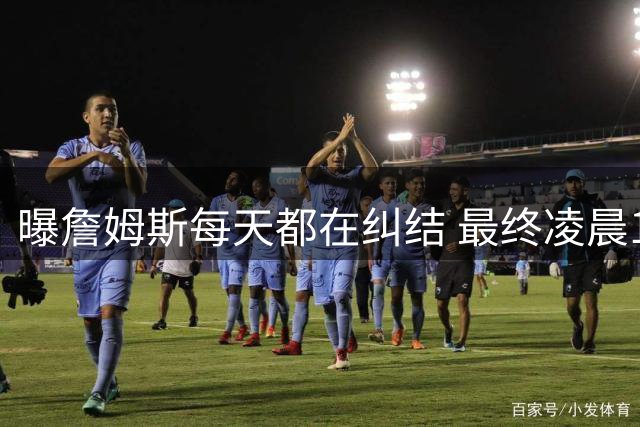 曝詹姆斯每天都在纠结 最终凌晨1点决定加盟76人