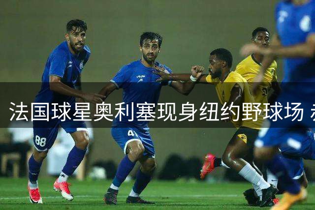法国球星奥利塞现身纽约野球场 赤足与业余球员同场竞技