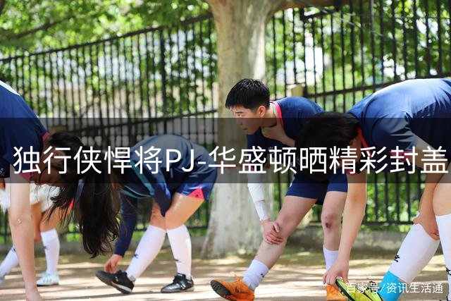 独行侠悍将PJ-华盛顿晒精彩封盖照引热议