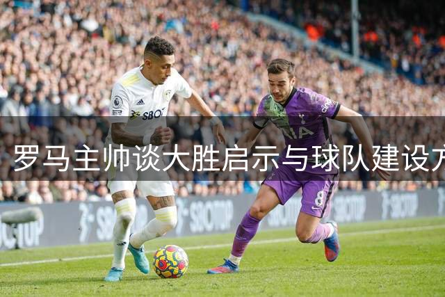罗马主帅谈大胜启示与球队建设方向