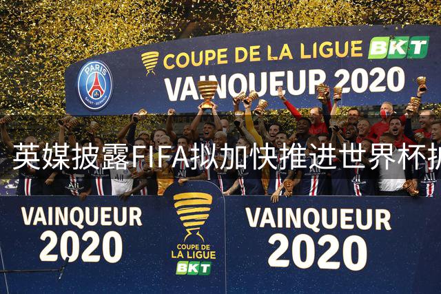 英媒披露FIFA拟加快推进世界杯扩军至64队计划