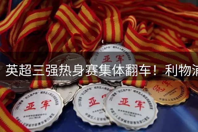 英超三强热身赛集体翻车！利物浦遭绝杀 切尔西险平弱旅