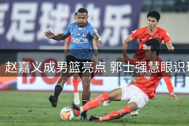 赵嘉义成男篮亮点 郭士强慧眼识珠显成效