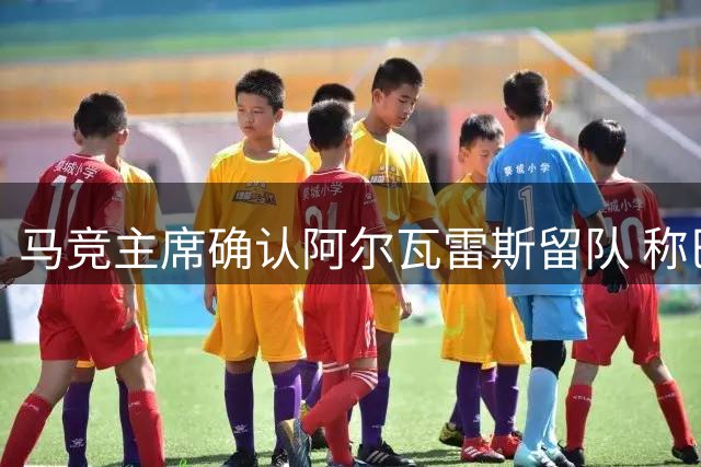 马竞主席确认阿尔瓦雷斯留队 称巴萨早已知晓俱乐部立场