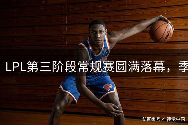 LPL第三阶段常规赛圆满落幕，季后赛战火即将点燃