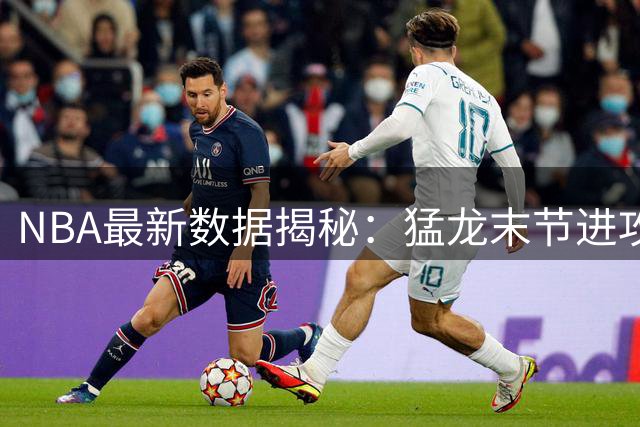 NBA最新数据揭秘：猛龙末节进攻效率称王 湖人雷霆紧追不舍